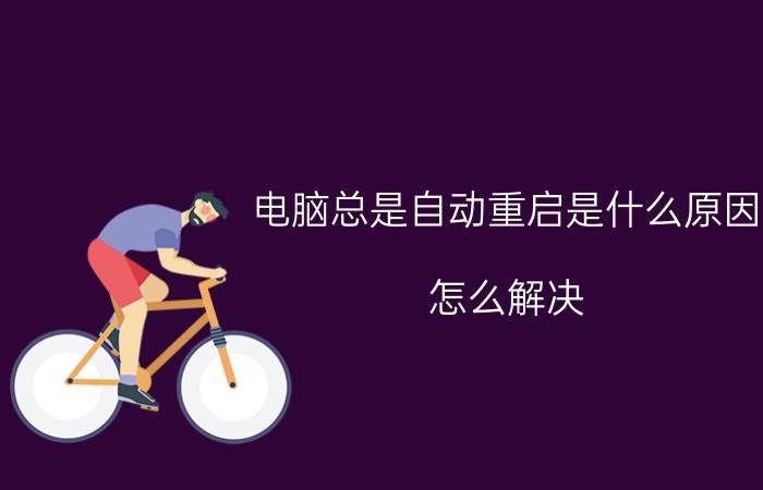 电脑总是自动重启是什么原因 怎么解决